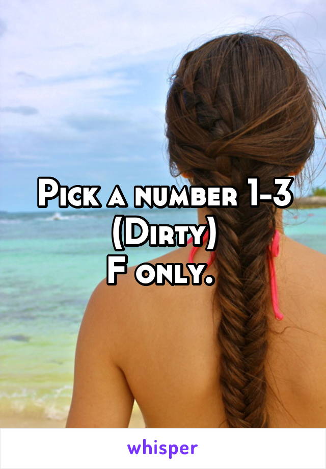 Pick a number 1-3
(Dirty)
F only. 