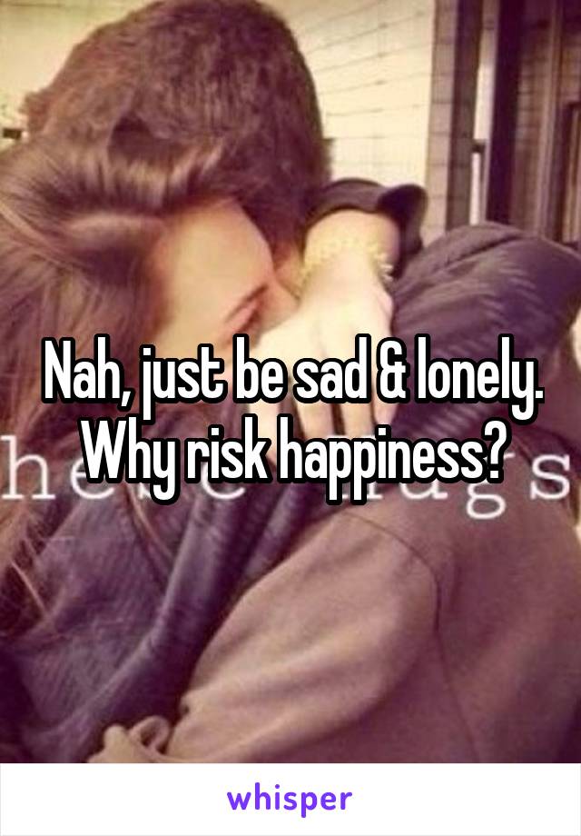 Nah, just be sad & lonely. Why risk happiness?