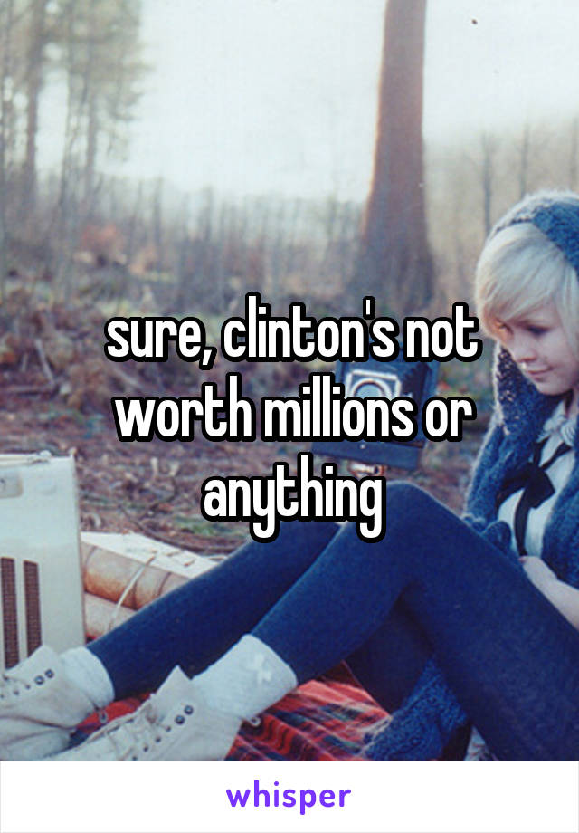 sure, clinton's not worth millions or anything