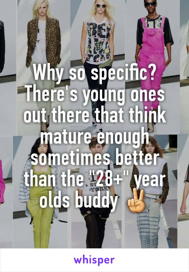 Why so specific? There's young ones out there that think mature enough sometimes better than the "28+" year olds buddy ✌