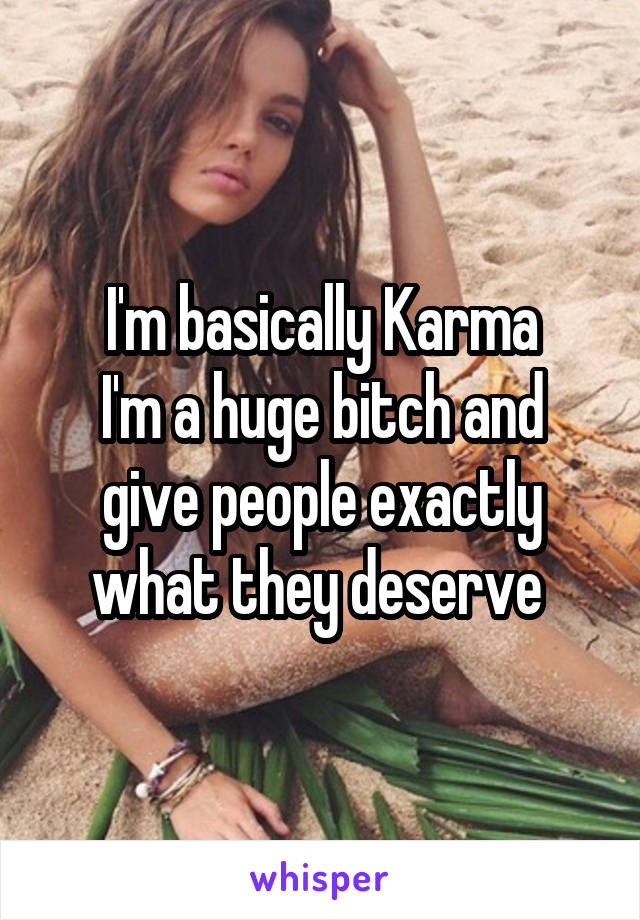 I'm basically Karma
I'm a huge bitch and give people exactly what they deserve 