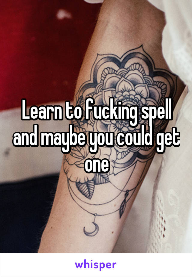 Learn to fucking spell and maybe you could get one