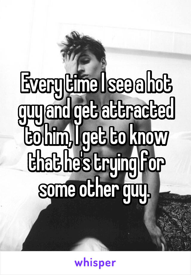 Every time I see a hot guy and get attracted to him, I get to know that he's trying for some other guy. 