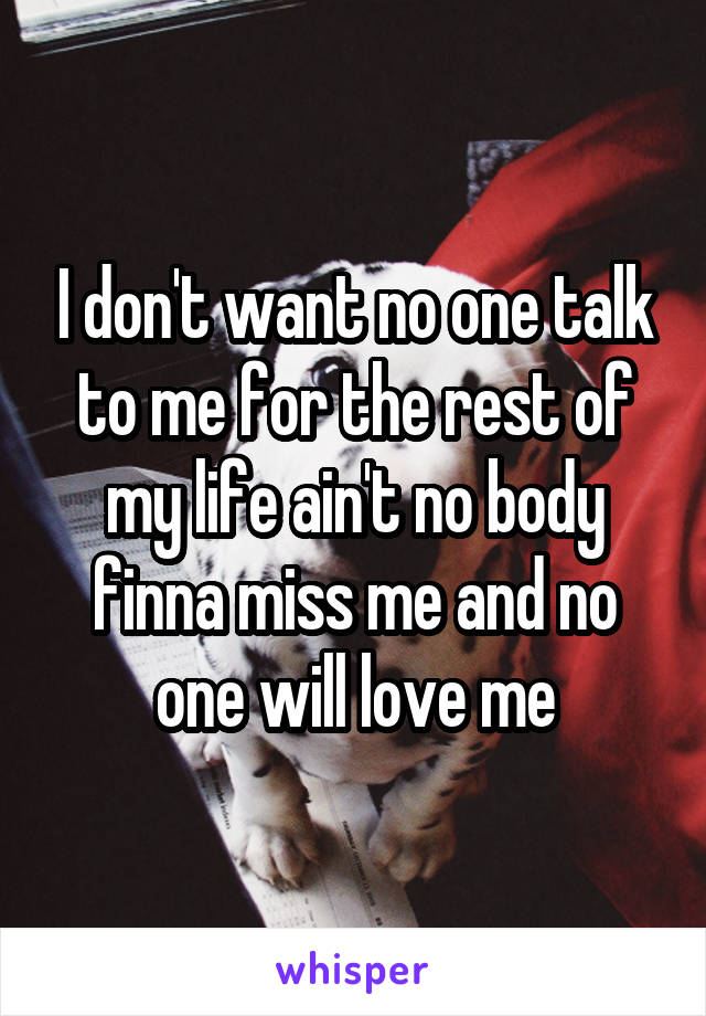 I don't want no one talk to me for the rest of my life ain't no body finna miss me and no one will love me