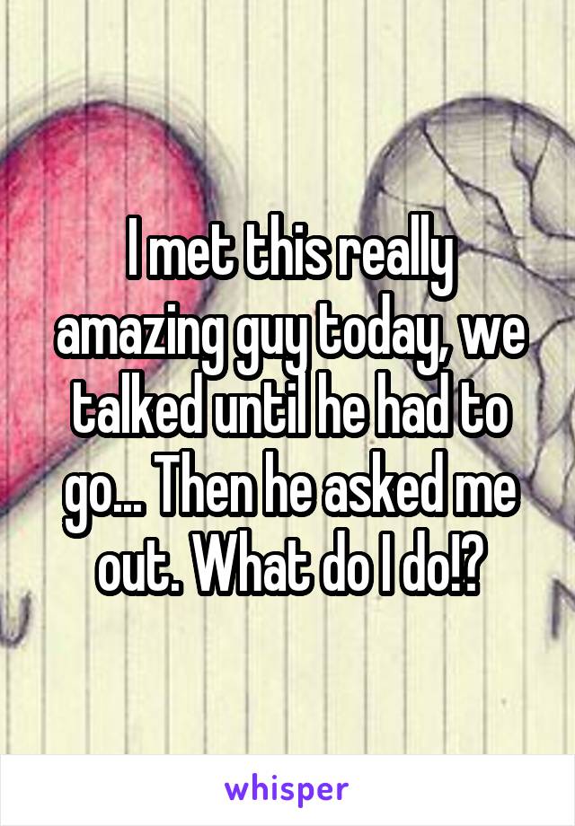 I met this really amazing guy today, we talked until he had to go... Then he asked me out. What do I do!?