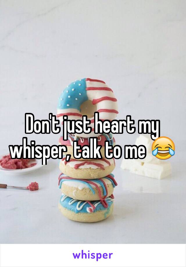 Don't just heart my whisper, talk to me 😂