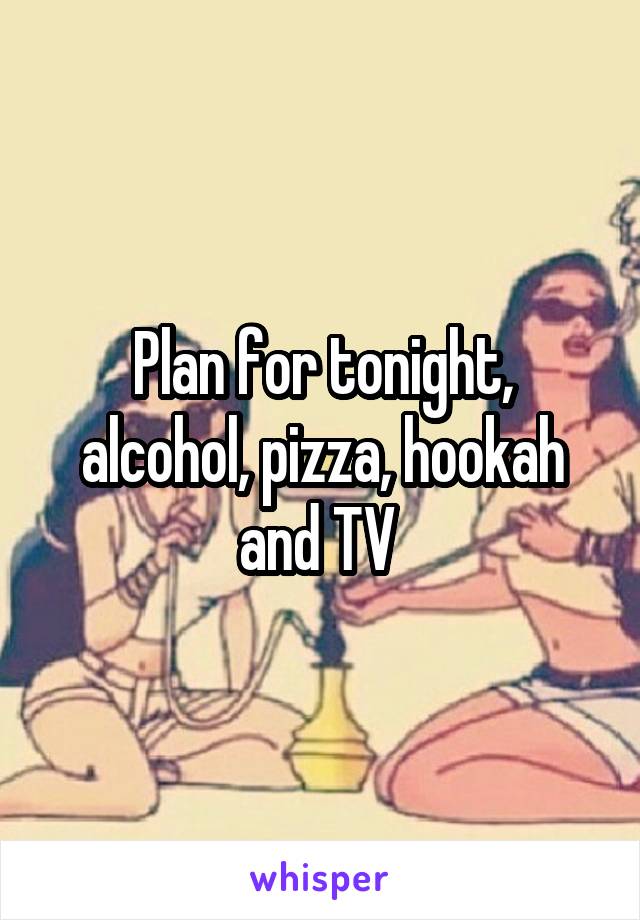 Plan for tonight, alcohol, pizza, hookah and TV 