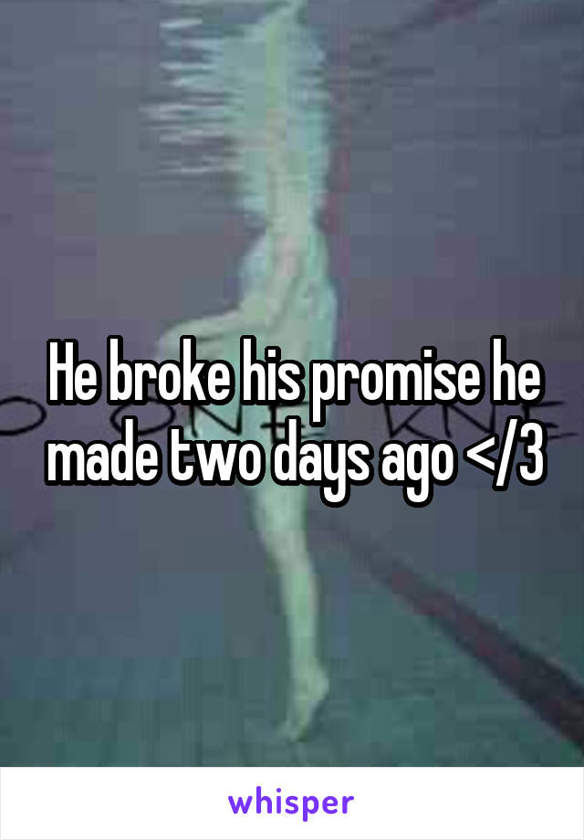 He broke his promise he made two days ago </3