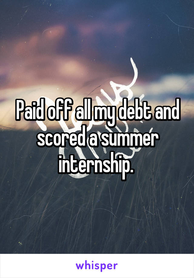 Paid off all my debt and scored a summer internship. 