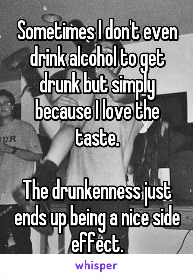 Sometimes I don't even drink alcohol to get drunk but simply because I love the taste.

The drunkenness just ends up being a nice side effect.