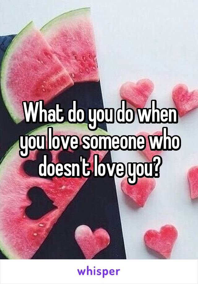 What do you do when you love someone who doesn't love you?