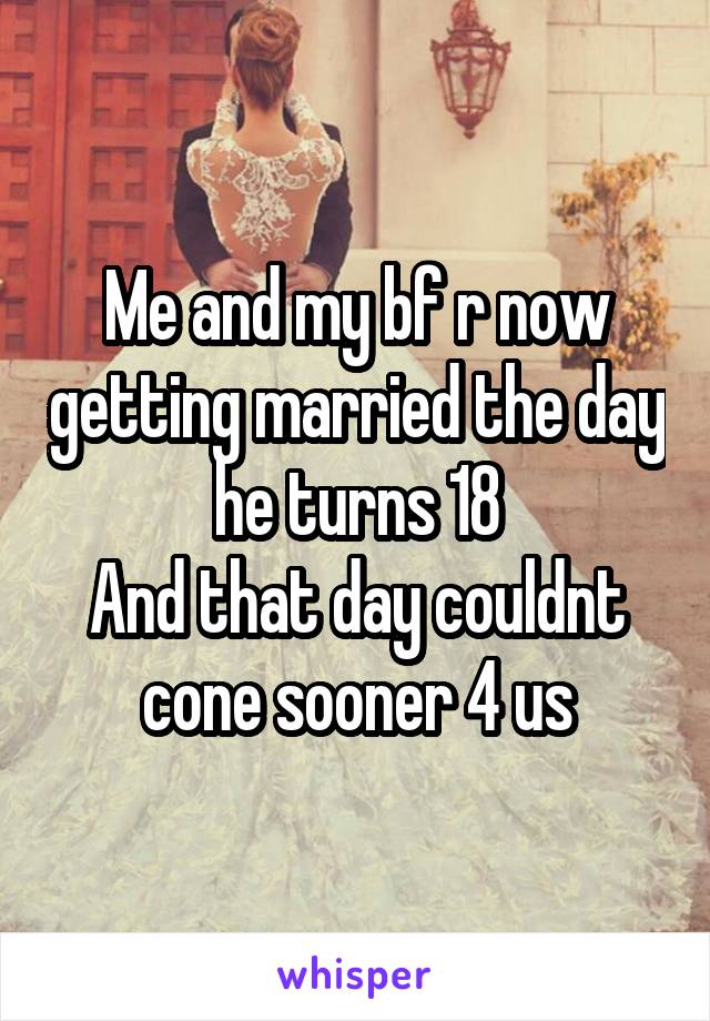 Me and my bf r now getting married the day he turns 18
And that day couldnt cone sooner 4 us