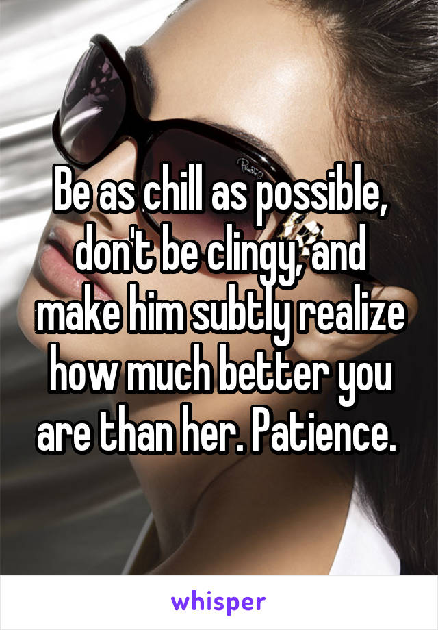 Be as chill as possible, don't be clingy, and make him subtly realize how much better you are than her. Patience. 