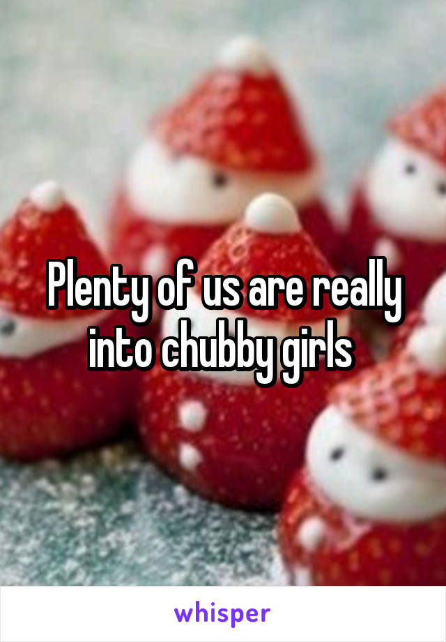 Plenty of us are really into chubby girls 