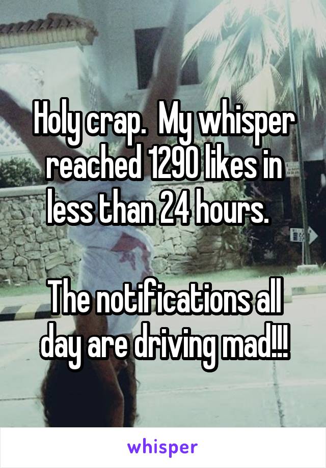 Holy crap.  My whisper reached 1290 likes in less than 24 hours.  

The notifications all day are driving mad!!!