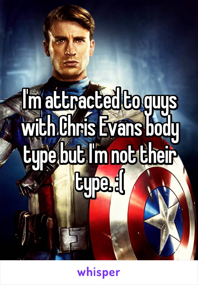 I'm attracted to guys with Chris Evans body type but I'm not their type. :(