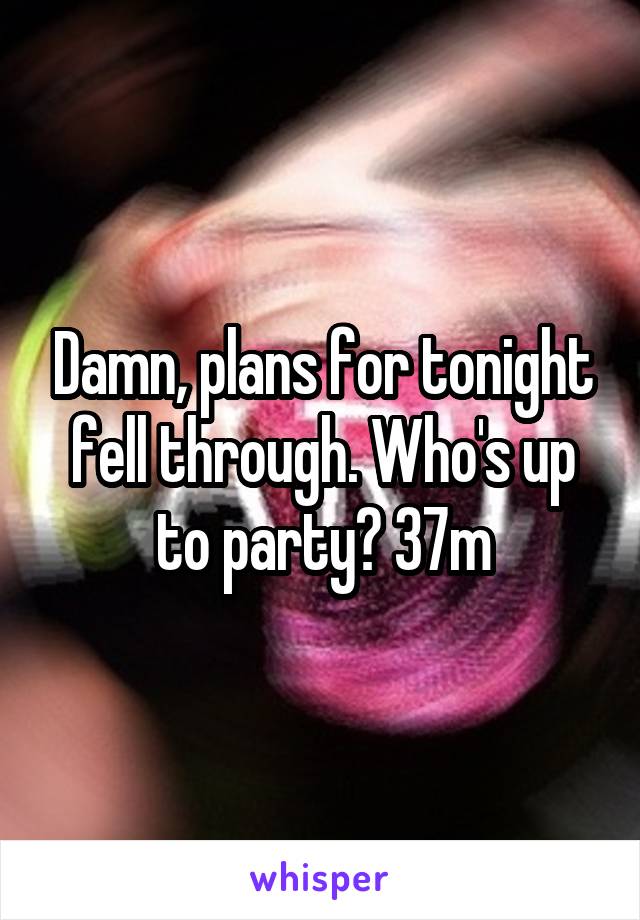 Damn, plans for tonight fell through. Who's up to party? 37m