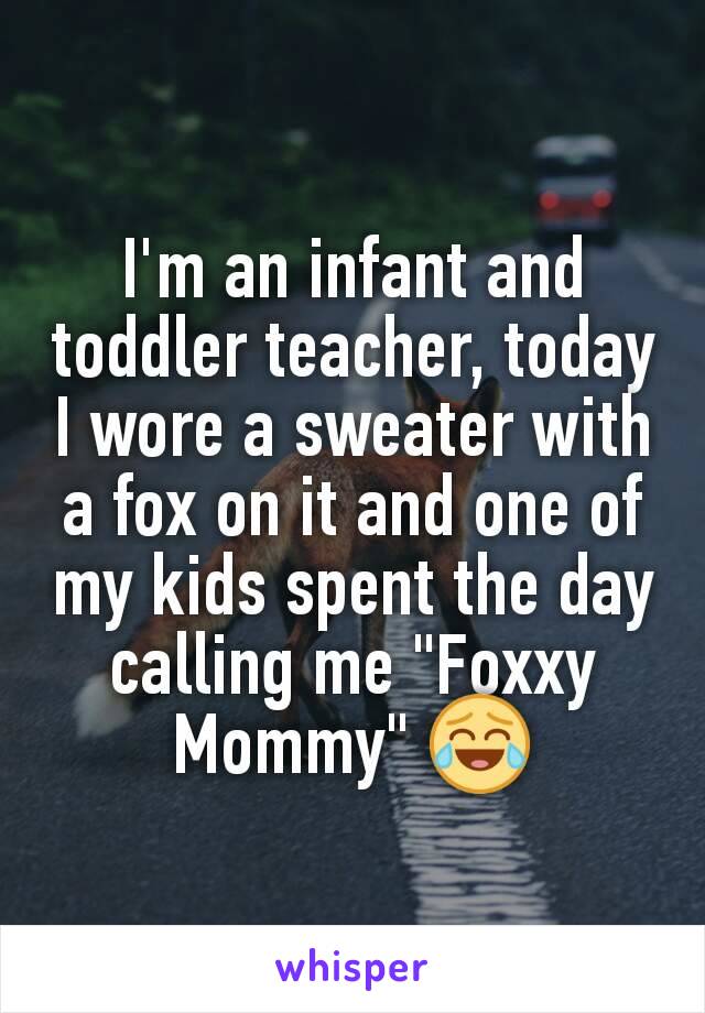 I'm an infant and toddler teacher, today I wore a sweater with a fox on it and one of my kids spent the day calling me "Foxxy Mommy" 😂