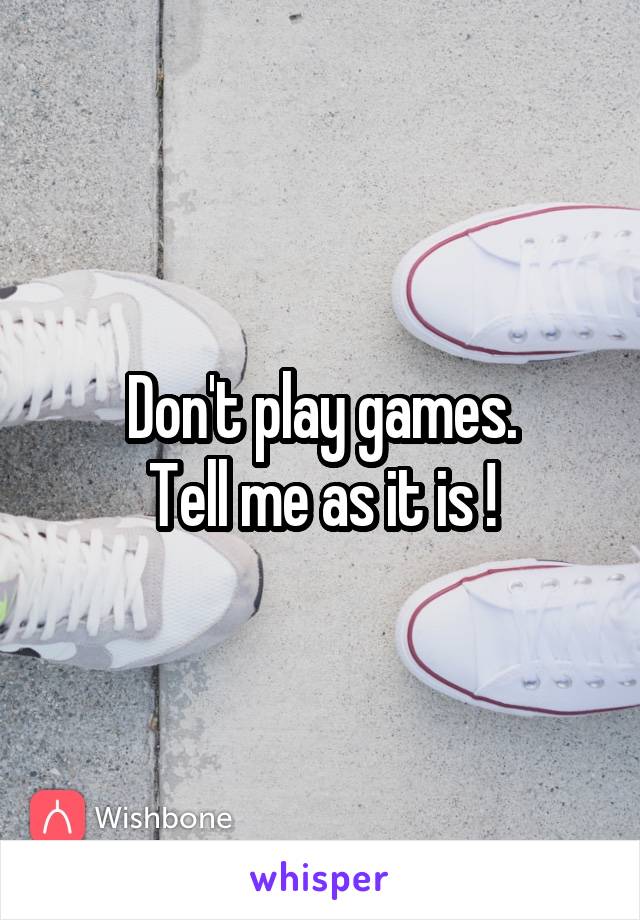 Don't play games.
Tell me as it is !