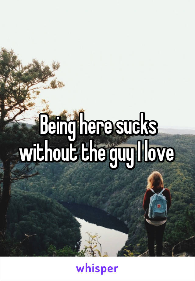 Being here sucks without the guy I love 