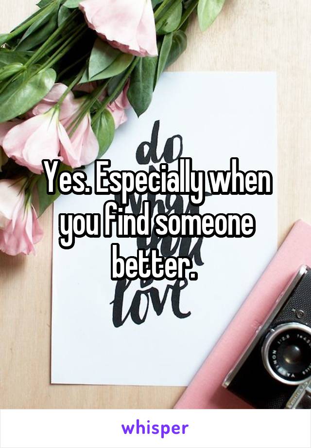 Yes. Especially when you find someone better. 