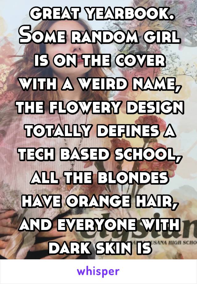  great yearbook. Some random girl is on the cover with a weird name, the flowery design totally defines a tech based school, all the blondes have orange hair, and everyone with dark skin is orange