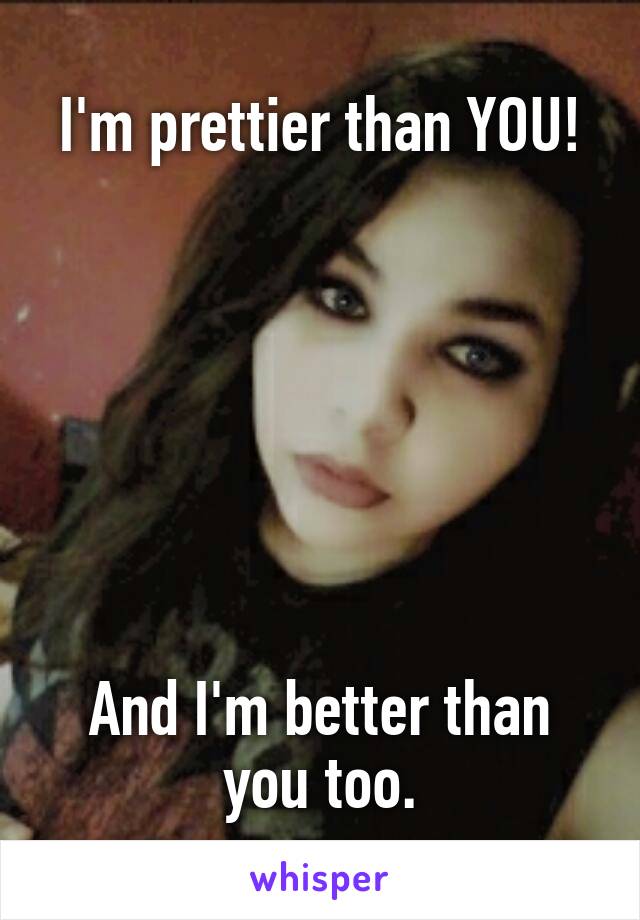 I'm prettier than YOU!







And I'm better than you too.