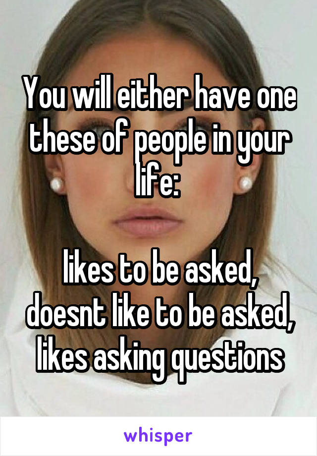 You will either have one these of people in your life: 

likes to be asked, doesnt like to be asked, likes asking questions