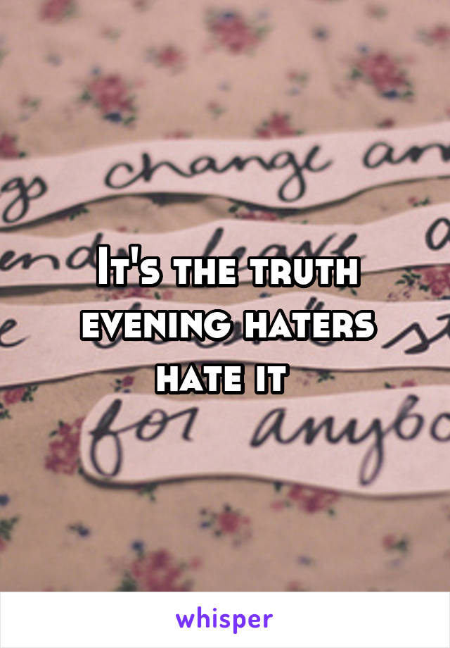 It's the truth evening haters hate it 