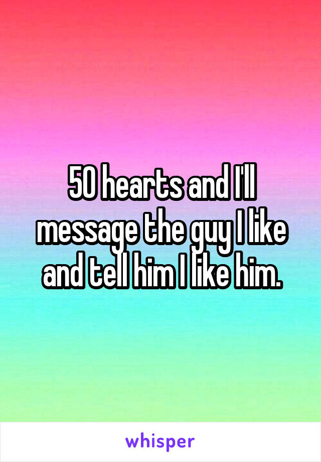 50 hearts and I'll message the guy I like and tell him I like him.