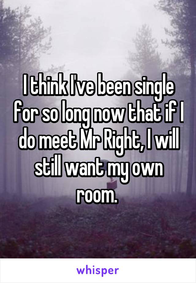 I think I've been single for so long now that if I do meet Mr Right, I will still want my own room. 