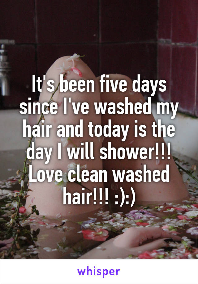 It's been five days since I've washed my hair and today is the day I will shower!!! Love clean washed hair!!! :):)