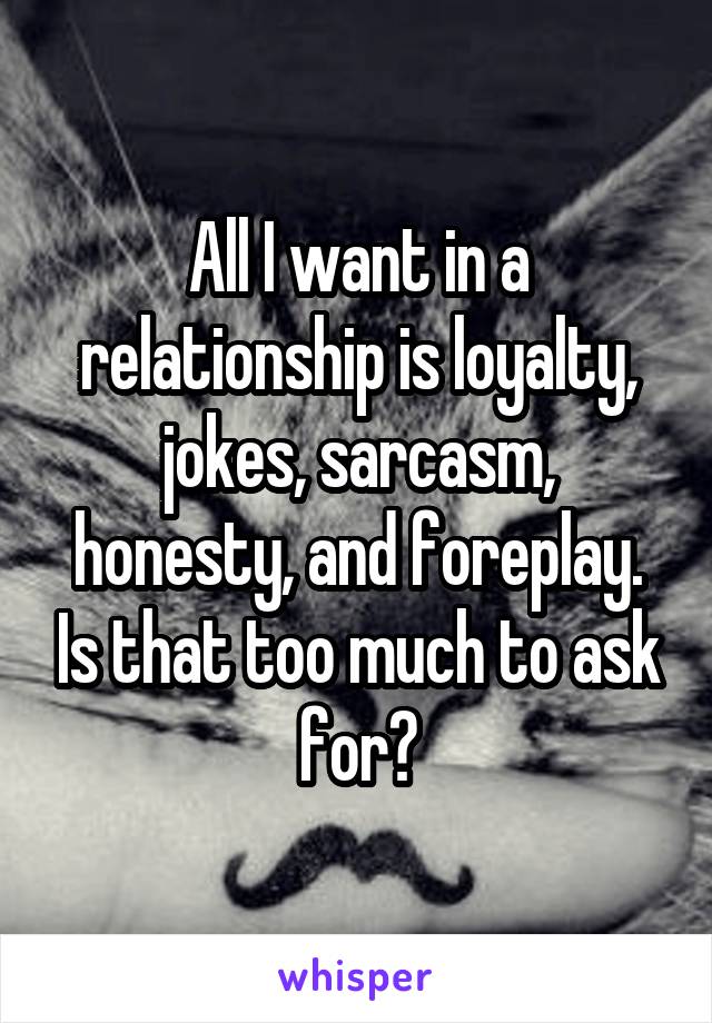 All I want in a relationship is loyalty, jokes, sarcasm, honesty, and foreplay. Is that too much to ask for?