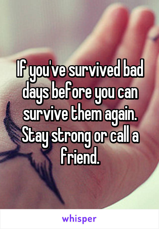 If you've survived bad days before you can survive them again. Stay strong or call a friend.