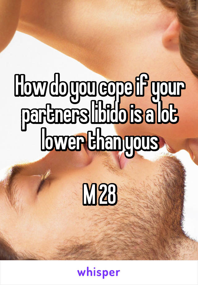 How do you cope if your partners libido is a lot lower than yous

M 28