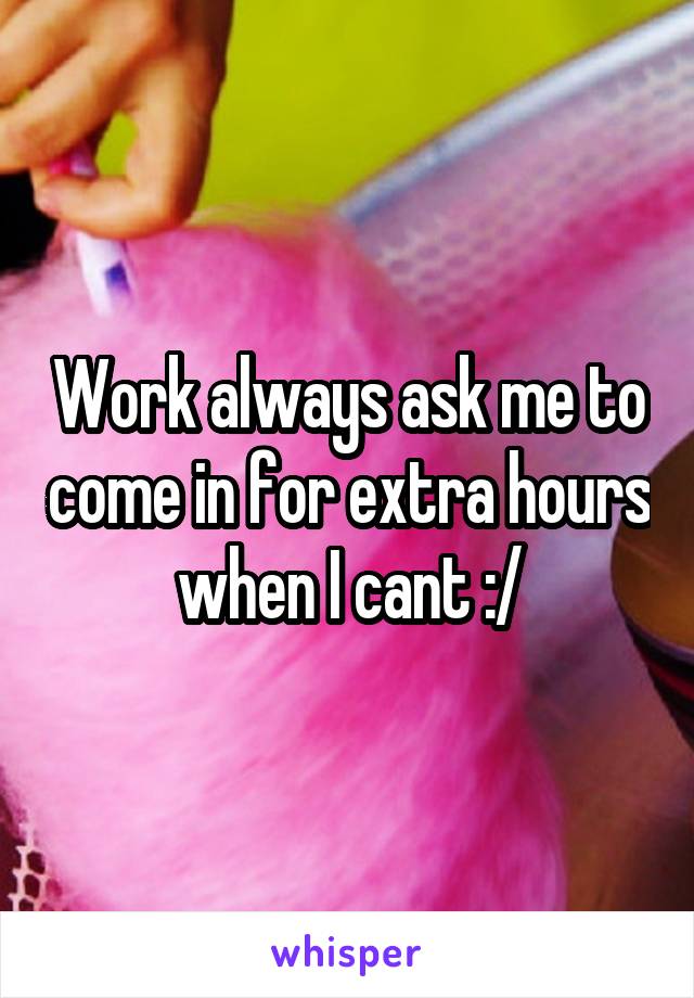 Work always ask me to come in for extra hours when I cant :/