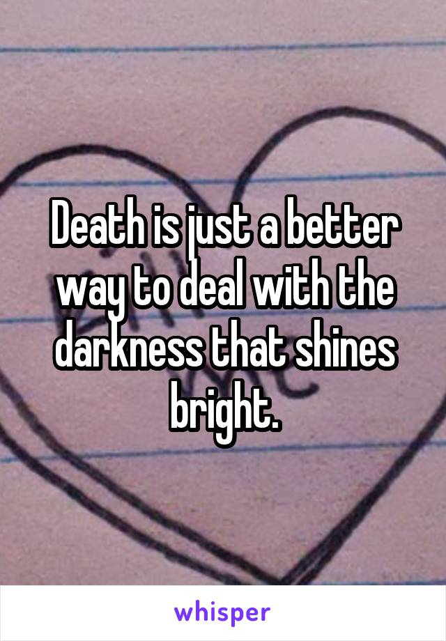 Death is just a better way to deal with the darkness that shines bright.