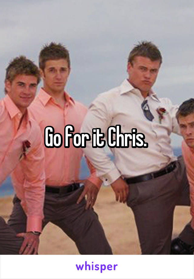 Go for it Chris. 