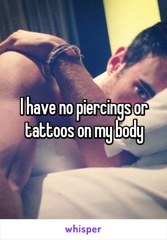 I have no piercings or tattoos on my body