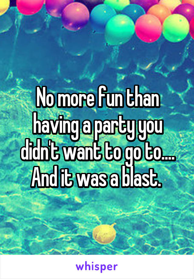 No more fun than having a party you didn't want to go to....
And it was a blast. 