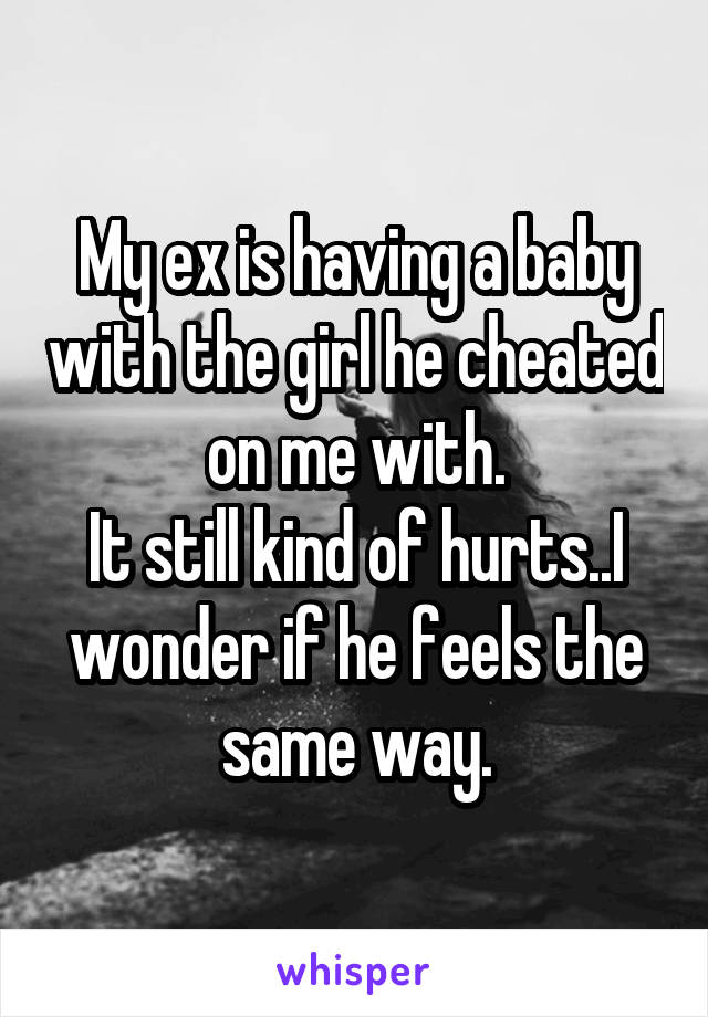 My ex is having a baby with the girl he cheated on me with.
It still kind of hurts..I wonder if he feels the same way.