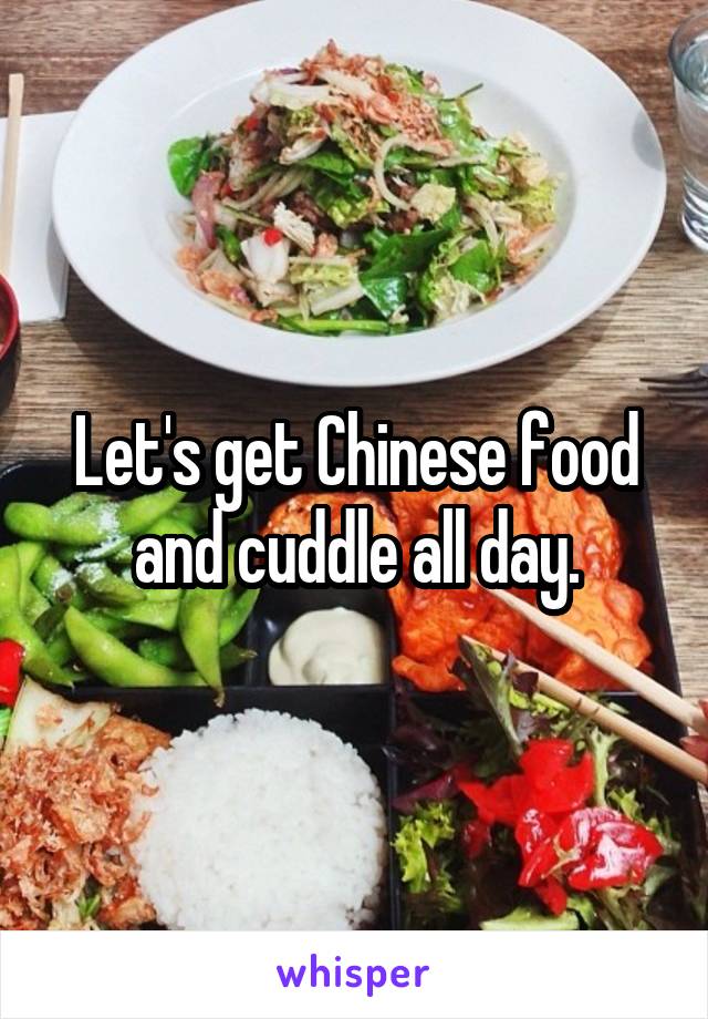 Let's get Chinese food and cuddle all day.