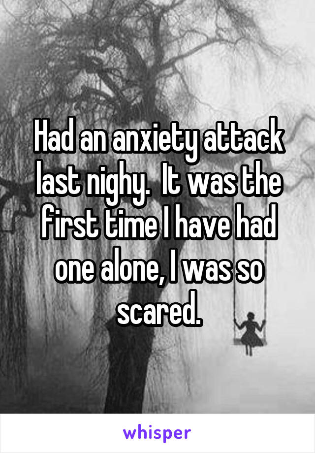 Had an anxiety attack last nighy.  It was the first time I have had one alone, I was so scared.