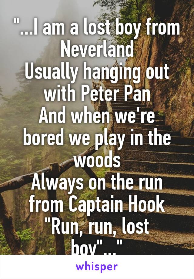 "...I am a lost boy from Neverland
Usually hanging out with Peter Pan
And when we're bored we play in the woods
Always on the run from Captain Hook
"Run, run, lost boy"..."