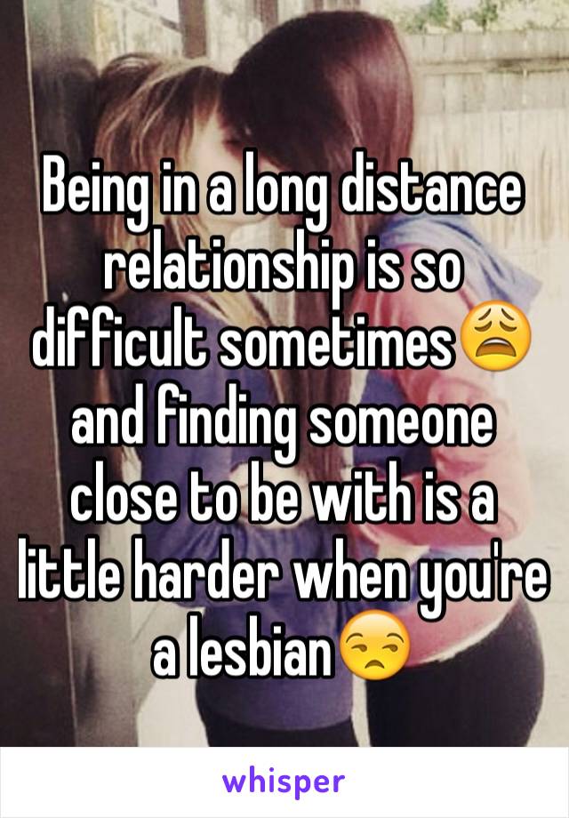 Being in a long distance relationship is so difficult sometimes😩 and finding someone close to be with is a little harder when you're a lesbian😒