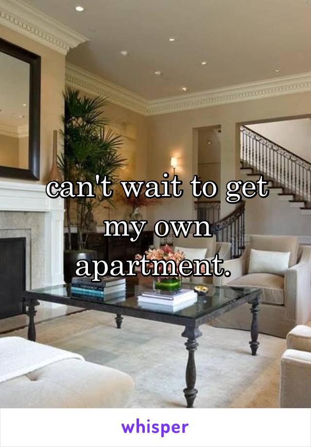 can't wait to get my own apartment. 