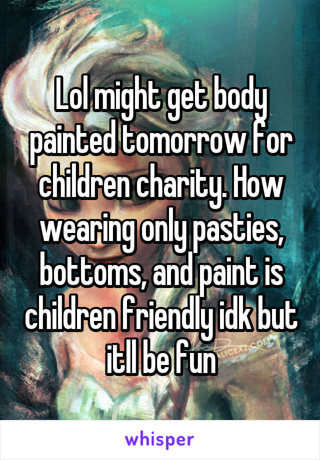 Lol might get body painted tomorrow for children charity. How wearing only pasties, bottoms, and paint is children friendly idk but itll be fun