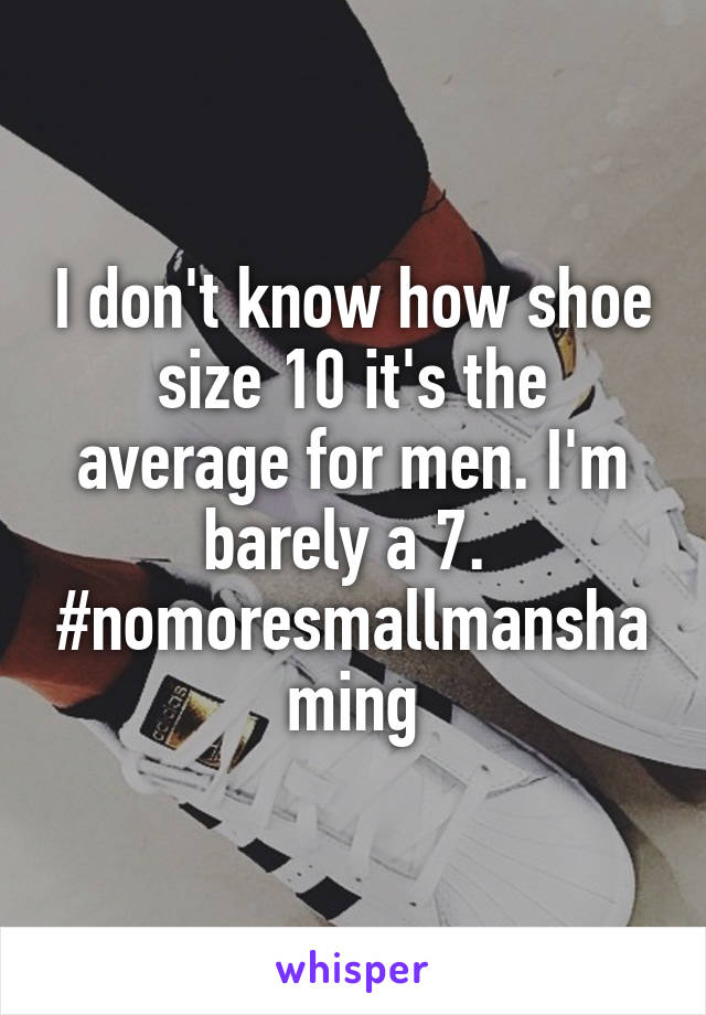 I don't know how shoe size 10 it's the average for men. I'm barely a 7.  #nomoresmallmanshaming