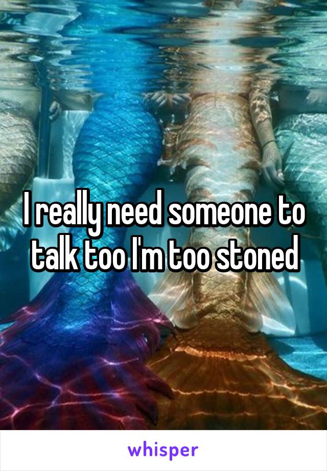 I really need someone to talk too I'm too stoned