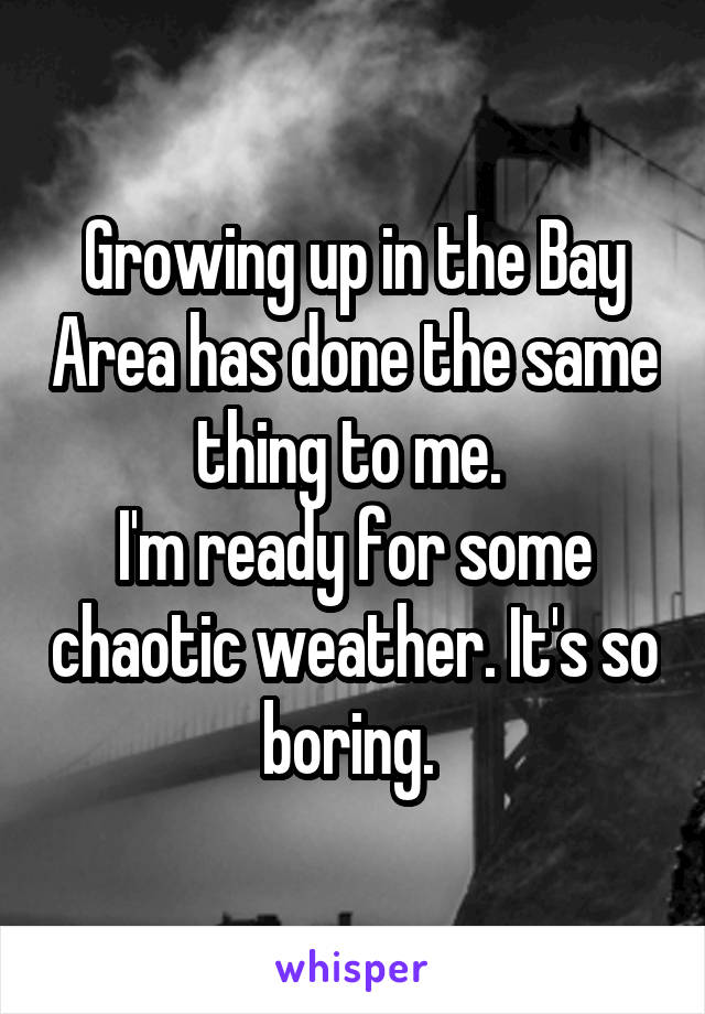 Growing up in the Bay Area has done the same thing to me. 
I'm ready for some chaotic weather. It's so boring. 